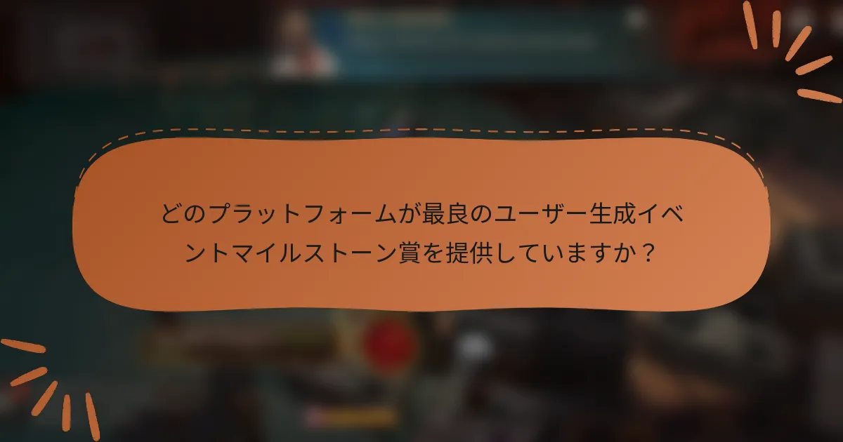 どのプラットフォームが最良のユーザー生成イベントマイルストーン賞を提供していますか？