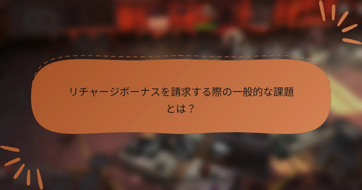 リチャージボーナスを請求する際の一般的な課題とは？